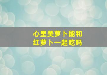 心里美萝卜能和红萝卜一起吃吗