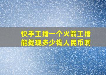 快手主播一个火箭主播能提现多少钱人民币啊