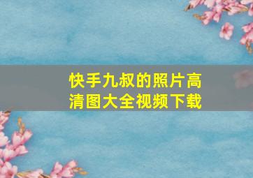 快手九叔的照片高清图大全视频下载