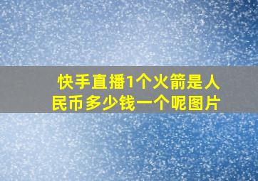 快手直播1个火箭是人民币多少钱一个呢图片