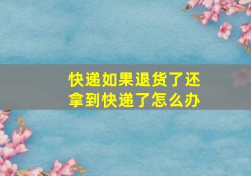 快递如果退货了还拿到快递了怎么办