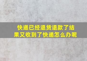 快递已经退货退款了结果又收到了快递怎么办呢