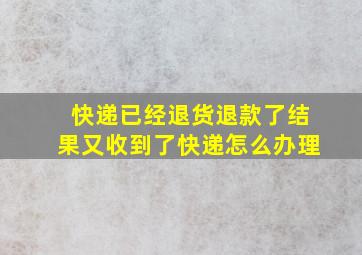 快递已经退货退款了结果又收到了快递怎么办理