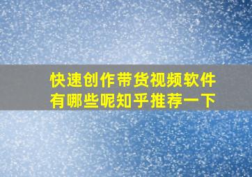 快速创作带货视频软件有哪些呢知乎推荐一下