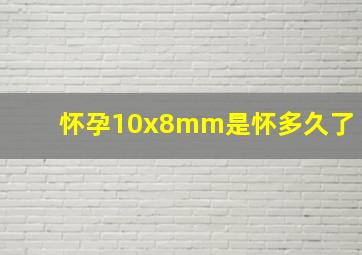 怀孕10x8mm是怀多久了