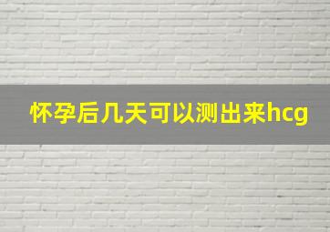 怀孕后几天可以测出来hcg