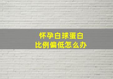 怀孕白球蛋白比例偏低怎么办