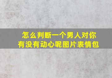 怎么判断一个男人对你有没有动心呢图片表情包