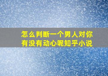 怎么判断一个男人对你有没有动心呢知乎小说