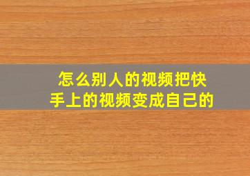 怎么别人的视频把快手上的视频变成自己的