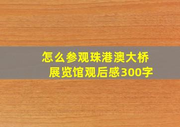 怎么参观珠港澳大桥展览馆观后感300字