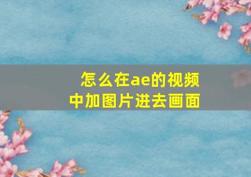 怎么在ae的视频中加图片进去画面