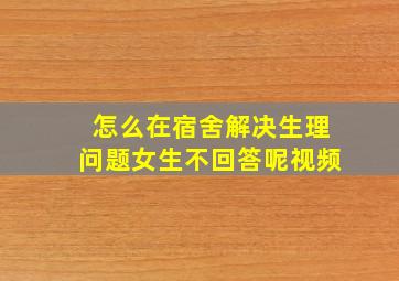 怎么在宿舍解决生理问题女生不回答呢视频