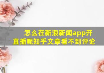 怎么在新浪新闻app开直播呢知乎文章看不到评论