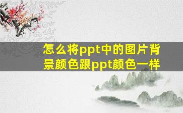 怎么将ppt中的图片背景颜色跟ppt颜色一样