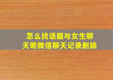 怎么找话题与女生聊天呢微信聊天记录删除