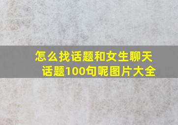 怎么找话题和女生聊天话题100句呢图片大全