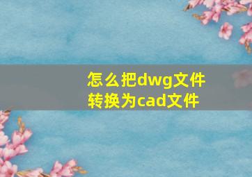 怎么把dwg文件转换为cad文件