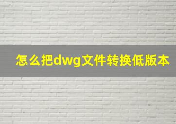 怎么把dwg文件转换低版本