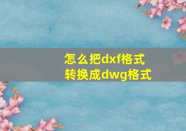 怎么把dxf格式转换成dwg格式