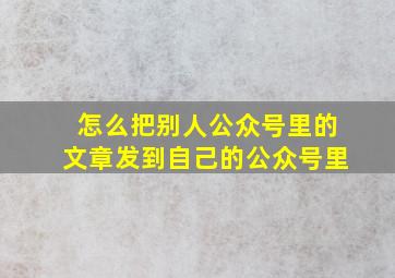 怎么把别人公众号里的文章发到自己的公众号里