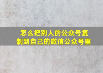 怎么把别人的公众号复制到自己的微信公众号里