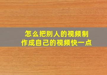 怎么把别人的视频制作成自己的视频快一点