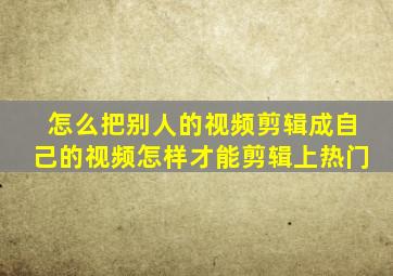 怎么把别人的视频剪辑成自己的视频怎样才能剪辑上热门