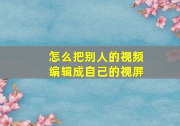 怎么把别人的视频编辑成自己的视屏