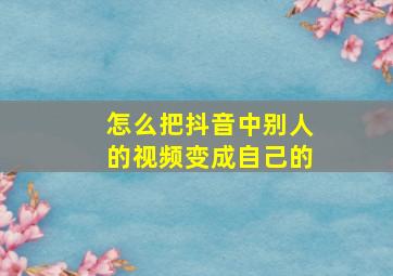 怎么把抖音中别人的视频变成自己的