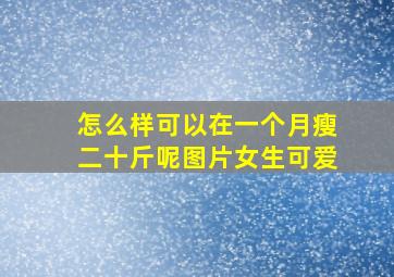 怎么样可以在一个月瘦二十斤呢图片女生可爱