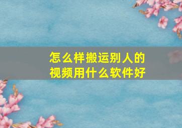 怎么样搬运别人的视频用什么软件好