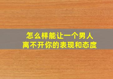 怎么样能让一个男人离不开你的表现和态度