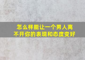 怎么样能让一个男人离不开你的表现和态度变好