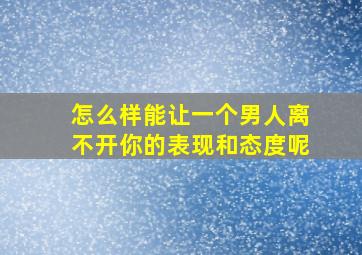 怎么样能让一个男人离不开你的表现和态度呢