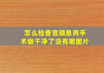 怎么检查宫颈息肉手术做干净了没有呢图片