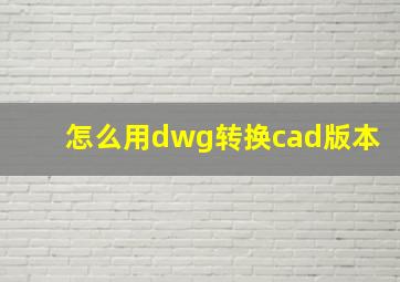 怎么用dwg转换cad版本