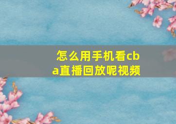 怎么用手机看cba直播回放呢视频