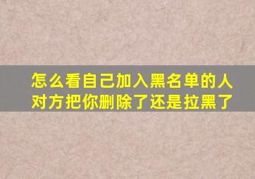 怎么看自己加入黑名单的人对方把你删除了还是拉黑了