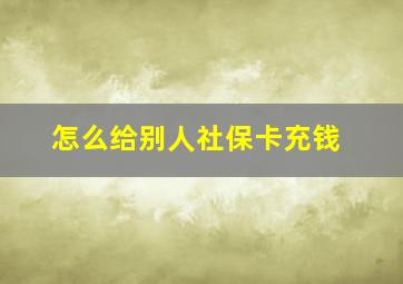 怎么给别人社保卡充钱