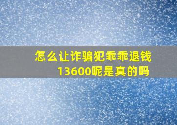 怎么让诈骗犯乖乖退钱13600呢是真的吗