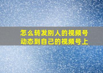 怎么转发别人的视频号动态到自己的视频号上