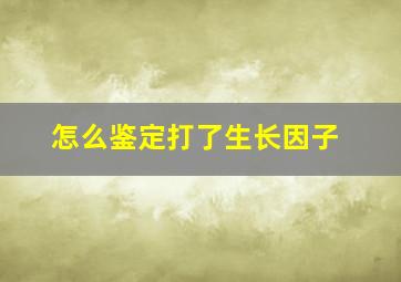 怎么鉴定打了生长因子