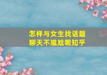 怎样与女生找话题聊天不尴尬呢知乎