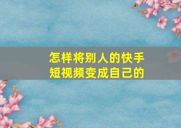 怎样将别人的快手短视频变成自己的