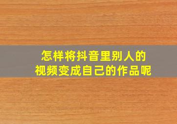 怎样将抖音里别人的视频变成自己的作品呢