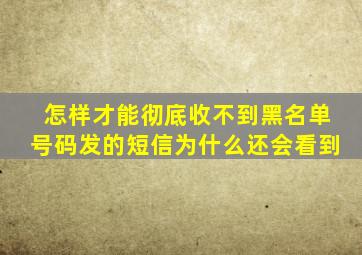 怎样才能彻底收不到黑名单号码发的短信为什么还会看到