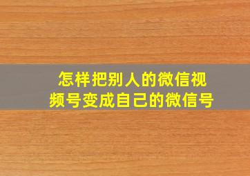 怎样把别人的微信视频号变成自己的微信号