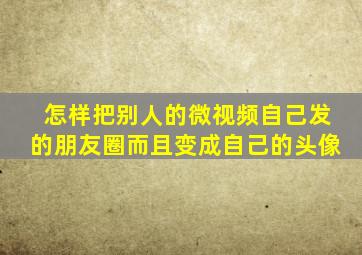 怎样把别人的微视频自己发的朋友圈而且变成自己的头像