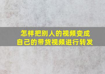 怎样把别人的视频变成自己的带货视频进行转发